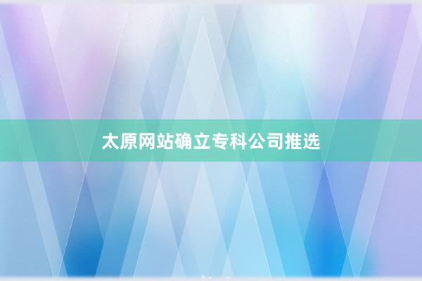 太原网站确立专科公司推选