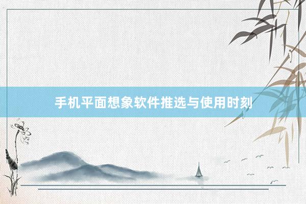 手机平面想象软件推选与使用时刻