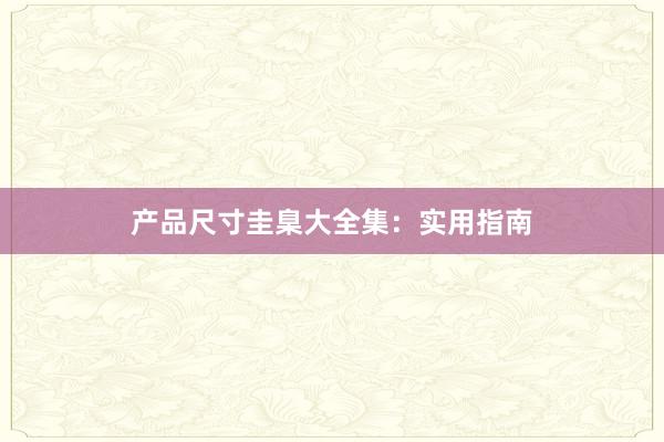 产品尺寸圭臬大全集：实用指南