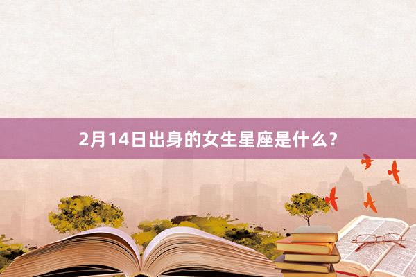 2月14日出身的女生星座是什么？