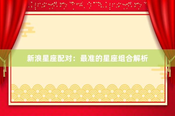 新浪星座配对：最准的星座组合解析