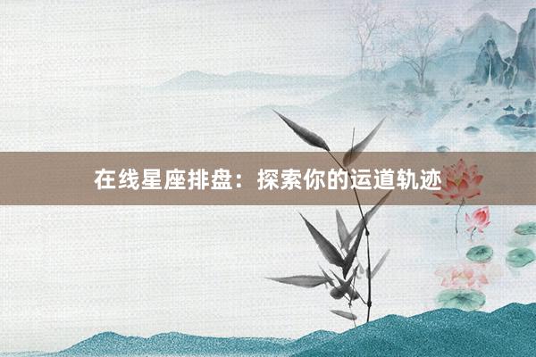 在线星座排盘：探索你的运道轨迹