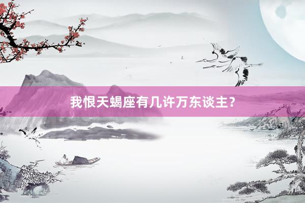 我恨天蝎座有几许万东谈主？