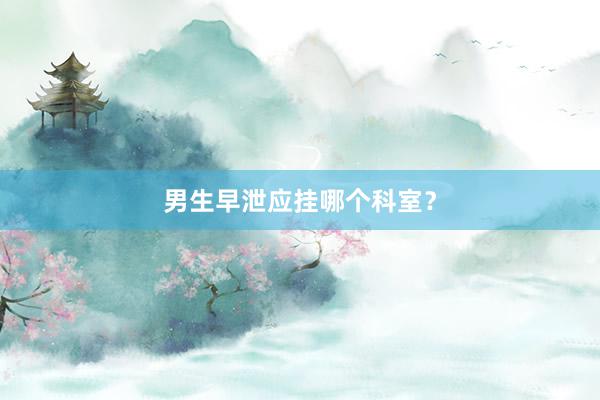 男生早泄应挂哪个科室？