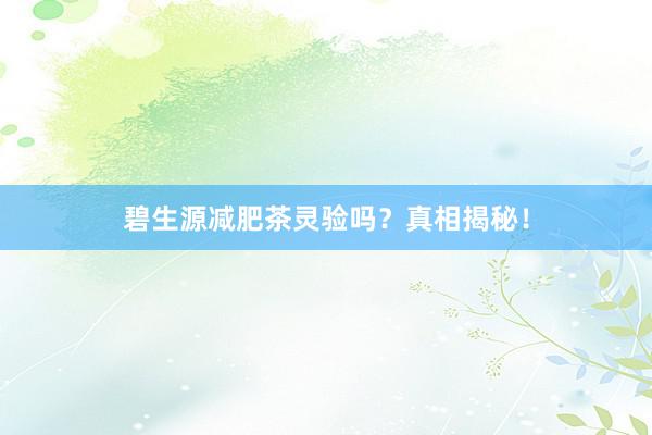 碧生源减肥茶灵验吗？真相揭秘！